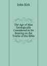 The Age of Man Geologically Considered in Its Bearing on the Truths of the Bible - John Kirk