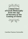 A Brief View of Greek Philosophy from the Age of Socrates to the Coming of Christ - Caroline Frances Cornwallis
