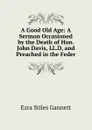 A Good Old Age: A Sermon Occasioned by the Death of Hon. John Davis, LL.D, and Preached in the Feder - Ezra Stiles Gannett