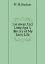 Far Away And Long Ago A History of My Early Life - W. H. Hudson