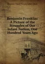 Benjamin Franklin: A Picture of the Struggles of Our Infant Nation, One Hundred Years Ago - Benjamin Franklin Stevens Cabot Abbott