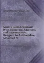 Adam.s Latin Grammar: With Numerous Additions and Improvements, Designed to Aid the More Advanced St - Charles Dexter Cleveland