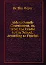 Aids to Family Government, or, From the Cradle to the School, According to Froebel - Bertha Meyer