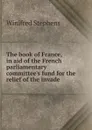 The book of France, in aid of the French parliamentary committee.s fund for the relief of the invade - Winifred Stephens