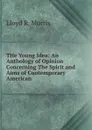 THe Young Idea: An Anthology of Opinion Concerning The Spirit and Aims of Contemporary American - Lloyd R. Morris