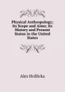 Physical Anthropology; its Scope and Aims; its History and Present Status in the United States - Hrdlicka Ales