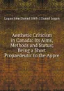 Aesthetic Criticism in Canada: Its Aims, Methods and Status; Being a Short Propaedeutic to the Appre - Logan John Daniel 1869-1 Daniel Logan