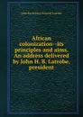 African colonization--its principles and aims. An address delivered by John H. B. Latrobe, president - John Hazlehurst Boneval Latrobe