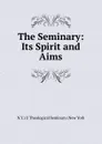 The Seminary: Its Spirit and Aims. - N.Y.) U Theological Seminary (New York