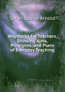 Waymarks for Teachers, Showing Aims, Principles, and Plans of Everyday Teaching - Sarah Louise Arnold