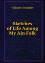 Sketches of Life Among My Ain Folk - William Alexander