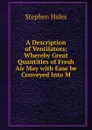 A Description of Ventilators: Whereby Great Quantities of Fresh Air May with Ease be Conveyed Into M - Stephen Hales