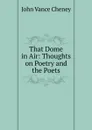 That Dome in Air: Thoughts on Poetry and the Poets - John Vance Cheney