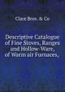 Descriptive Catalogue of Fine Stoves, Ranges and Hollow-Ware, of Warm air Furnaces, . - Clare Bros. & Co