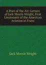 A Poet of the Air: Letters of Jack Morris Wright, First Lieutenant of the American Aviation in Franc - Jack Morris Wright