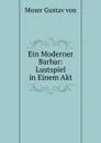 Ein Moderner Barbar: Lustspiel in Einem Akt - Moser Gustav Von