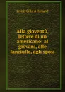 Alla gioventu, lettere di un americano: al giovani, alle fanciulle, agli sposi - J.G. Holland