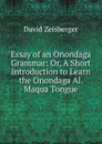 Essay of an Onondaga Grammar: Or, A Short Introduction to Learn the Onondaga Al. Maqua Tongue - David Zeisberger