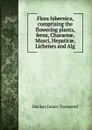 Flora hibernica, comprising the flowering plants, ferns, Characeae, Musci, Hepaticae, Lichenes and Alg - Mackay James Townsend