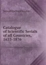 Catalogue of Scientific Serials of all Countries, 1633-1876 - Samuel Hubbard Scudder