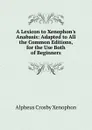 A Lexicon to Xenophon.s Anabasis: Adapted to All the Common Editions, for the Use Both of Beginners - Alpheus Crosby Xenophon