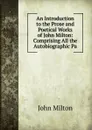 An Introduction to the Prose and Poetical Works of John Milton: Comprising All the Autobiographic Pa - Milton John