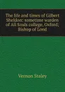The life and times of Gilbert Sheldon: sometime warden of All Souls college, Oxford; Bishop of Lond - Vernon Staley