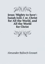 Jesus .Mighty to Save.: Isaiah lxiii.1 or, Christ for All the World, and All the World for Christ - Alexander Balloch Grosart