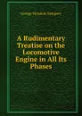 A Rudimentary Treatise on the Locomotive Engine in All Its Phases - George Drysdale Dempsey