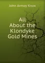 All About the Klondyke Gold Mines. - John Armoy Knox