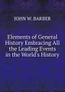 Elements of General History Embracing All the Leading Events in the World.s History - John Warner Barber