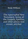 The Apocryphal New Testament, being all the Gospels, Epistles, and other pieces now extant, attribut - William Hone