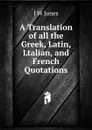 A Translation of all the Greek, Latin, Ltalian, and French Quotations - J W Jones