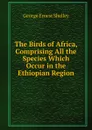 The Birds of Africa, Comprising All the Species Which Occur in the Ethiopian Region - George Ernest Shelley