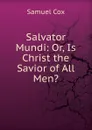 Salvator Mundi: Or, Is Christ the Savior of All Men. - Samuel Cox