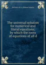 The universal solution for numerical and literal equations; by which the roots of equations of all d - McGinnis M. A. (Michael Angelo)