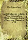 An Introduction to Latin Prose Composition: With a Complete Course of Exercises, Illustrative of All - Charles Anthon