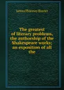 The greatest of literary problems, the authorship of the Shakespeare works; an exposition of all the - James Phinney Baxter