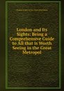 London and Its Sights: Being a Comprehensive Guide to All that is Worth Seeing in the Great Metropol - Thomas Nelson & Sons Nelson Publishers