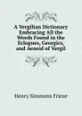 A Vergilian Dictionary Embracing All the Words Found in the Eclogues, Georgics, and Aeneid of Vergil - Henry Simmons Frieze