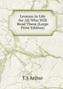 Lessons in Life  for All Who Will Read Them (Large Print Edition) - T.S Arthur