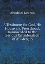 A Testimony for God, His House and Priesthood: Commended to the Serious Consideration of All Men, in - Abraham Lawton