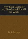 Why Four Gospels. or, The Gospel For All the World - D. S. Gregory