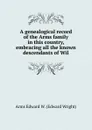 A genealogical record of the Arms family in this country, embracing all the known descendants of Wil - Arms Edward W. (Edward Wright)