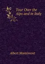 Tour Over the Alps and in Italy - Albert Montémont