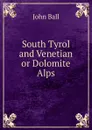 South Tyrol and Venetian or Dolomite Alps - John Ball