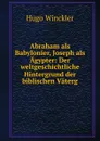 Abraham als Babylonier, Joseph als Agypter: Der weltgeschichtliche Hintergrund der biblischen Vaterg - Hugo Winckler