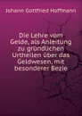 Die Lehre vom Gelde, als Anleitung zu grundlichen Urtheilen uber das Geldwesen, mit besonderer Bezie - Johann Gottfried Hoffmann