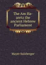 The Am Ha-aretz the ancient Hebrew Parliament - Mayer Sulzberger