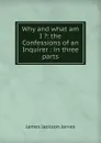 Why and what am I .: the Confessions of an Inquirer : in three parts - James Jackson Jarves